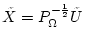$\tilde{X} = P_\Omega^{-\frac{1}{2}} \tilde{U}$