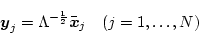 \begin{displaymath}
\mbox{\boldmath$y$}_j = \Lambda^{-\frac{1}{2}} \bar{\mbox{\boldmath$x$}}_j \ \ \ (j=1,\ldots,N)
\end{displaymath}