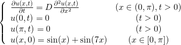 \begin{equation*} \left\{ \begin{array}{lc} \frac{\partial u(x, t)}{\partial t} = D\frac{\partial^2u(x, t)}{\partial x^2} & (x \in (0, \pi), t> 0) \\ u(0, t) = 0 & (t>0) \\ u(\pi, t) = 0 & (t>0) \\ u(x, 0) = \sin(x) + \sin(7x) & ( x \in [0, \pi] ) \end{array} \right. \end{equation*}