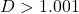 D>1.001