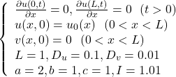 \begin{equation*} \left\{ \begin{array}{lc} \frac{\partial u(0, t)}{\partial x} = 0, \frac{\partial u(L, t)}{\partial x} = 0 ~~ (t>0) \\ u(x, 0) =u_0(x) ~~ (0<x<L)\\ v(x, 0) =0 ~~ (0<x<L)\\ L=1, D_u=0.1, D_v=0.01\\ a=2, b=1, c=1, I=1.01 \end{array} \right. \end{equation*}