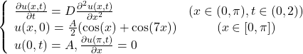 \begin{equation*} \left\{ \begin{array}{lc} \frac{\partial u(x, t)}{\partial t} = D\frac{\partial^2u(x, t)}{\partial x^2} & (x \in (0, \pi), t \in (0,2)) \\ u(x, 0) = \frac{A}{2}(\cos(x) + \cos(7x)) & ( x \in [0, \pi] ) \\ u(0, t) = A, \frac{\partial u(\pi, t)}{\partial x} = 0 \end{array} \right. \end{equation*}