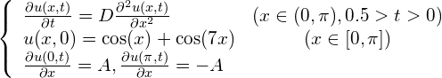 \begin{equation*} \left\{ \begin{array}{lc} \frac{\partial u(x, t)}{\partial t} = D\frac{\partial^2u(x, t)}{\partial x^2} & (x \in (0, \pi), 0.5>t> 0) \\ u(x, 0) = \cos(x) + \cos(7x) & ( x \in [0, \pi] ) \\ \frac{\partial u(0, t)}{\partial x} = A, \frac{\partial u(\pi, t)}{\partial x} = -A \end{array} \right. \end{equation*}