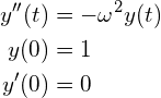 \begin{align*} y''(t) &= -\omega^2 y(t) \\ y(0) &= 1 \\ y'(0) &= 0 \end{align*}