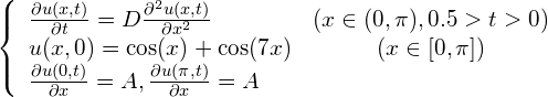 \begin{equation*} \left\{ \begin{array}{lc} \frac{\partial u(x, t)}{\partial t} = D\frac{\partial^2u(x, t)}{\partial x^2} & (x \in (0, \pi), 0.5>t> 0) \\ u(x, 0) = \cos(x) + \cos(7x) & ( x \in [0, \pi] ) \\ \frac{\partial u(0, t)}{\partial x} = A, \frac{\partial u(\pi, t)}{\partial x} = A \end{array} \right. \end{equation*}