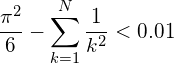 \[\frac{\pi^2}{6} - \sum_{k=1}^{N} \frac{1}{k^2} < 0.01\]