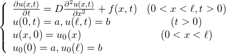 \begin{equation*} \left\{ \begin{array}{lc} \frac{\partial u(x, t)}{\partial t} = D\frac{\partial^2u(x, t)}{\partial x^2} + f(x, t) & (0 < x < \ell, t> 0) \\ u(0, t) = a, u(\ell, t) = b & (t>0) \\ u(x, 0) = u_0(x) & (0<x<\ell) \\ u_0(0) = a, u_0(\ell) = b & \end{array} \right. \end{equation*}