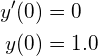 \begin{align*} y'(0) &= 0 \\ y(0) &= 1.0 \end{align*}