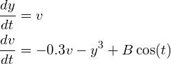 \begin{align*}\frac{dy}{dt} &= v \\\frac{dv}{dt} &= -0.3 v - y^3+B \cos(t)\end{align*}