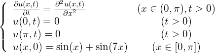 \begin{equation*} \left\{ \begin{array}{lc} \frac{\partial u(x, t)}{\partial t} = \frac{\partial^2u(x, t)}{\partial x^2} & (x \in (0, \pi), t> 0) \\ u(0, t) = 0 & (t>0) \\ u(\pi, t) = 0 & (t>0) \\ u(x, 0) = \sin(x) + \sin(7x) & ( x \in [0, \pi] ) \end{array} \right. \end{equation*}